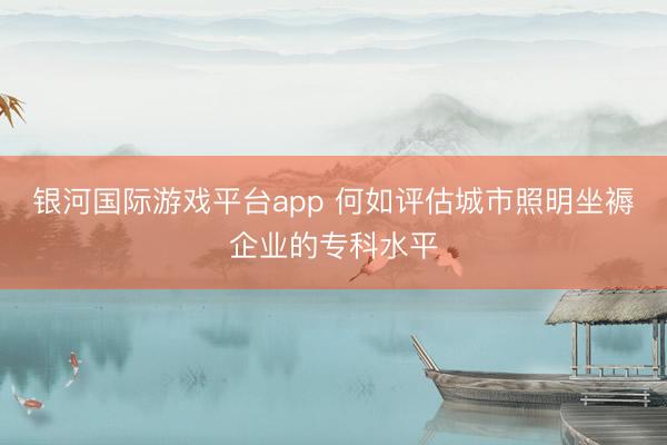 银河国际游戏平台app 何如评估城市照明坐褥企业的专科水平