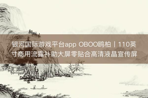 银河国际游戏平台app OBOO鸥柏丨110英寸商用流露补助大屏零贴合高清液晶宣传屏