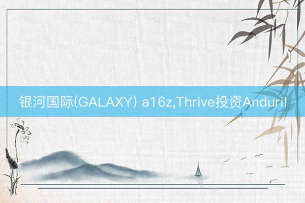 银河国际(GALAXY) a16z，Thrive投资Anduril