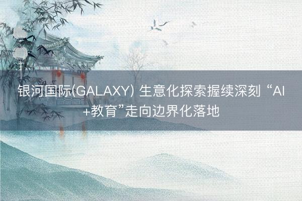 银河国际(GALAXY) 生意化探索握续深刻 “AI+教育”走向边界化落地