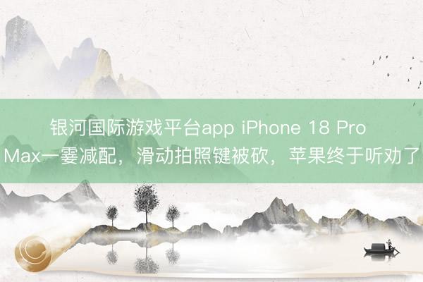 银河国际游戏平台app iPhone 18 Pro Max一霎减配，滑动拍照键被砍，苹果终于听劝了