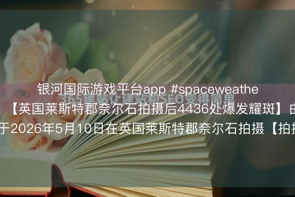 银河国际游戏平台app #spaceweather天文酷图# #天文酷图# 【英国莱斯特郡奈尔石拍摄后4436处爆发耀斑】由詹姆斯罗杰萨姆沃念念于2026年5月10日在英国莱斯特郡奈尔石拍摄【拍摄参数】相机型号：不成用不成用曝光时辰：不成用光圈：不成用ISO：不成用拍摄日历053910【详备说...