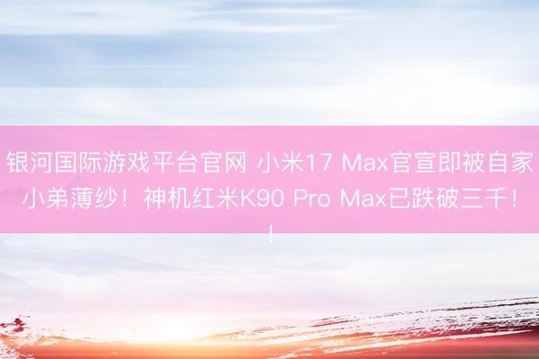 银河国际游戏平台官网 小米17 Max官宣即被自家小弟薄纱！神机红米K90 Pro Max已跌破三千！