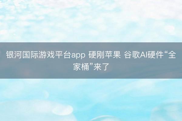 银河国际游戏平台app 硬刚苹果 谷歌AI硬件“全家桶”来了