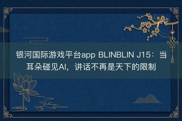 银河国际游戏平台app BLINBLIN J15：当耳朵碰见AI，讲话不再是天下的限制