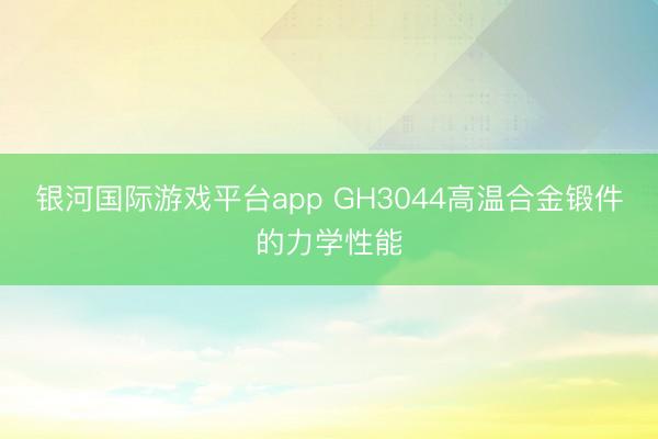 银河国际游戏平台app GH3044高温合金锻件的力学性能