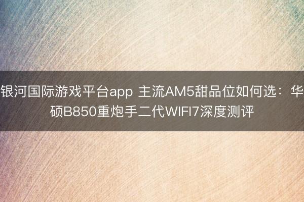 银河国际游戏平台app 主流AM5甜品位如何选：华硕B850重炮手二代WIFI7深度测评