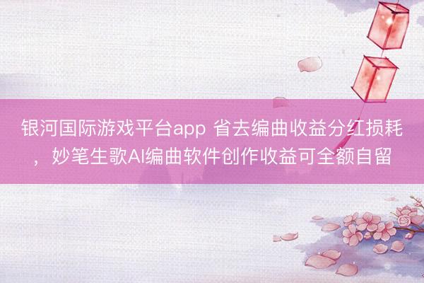 银河国际游戏平台app 省去编曲收益分红损耗，妙笔生歌AI编曲软件创作收益可全额自留