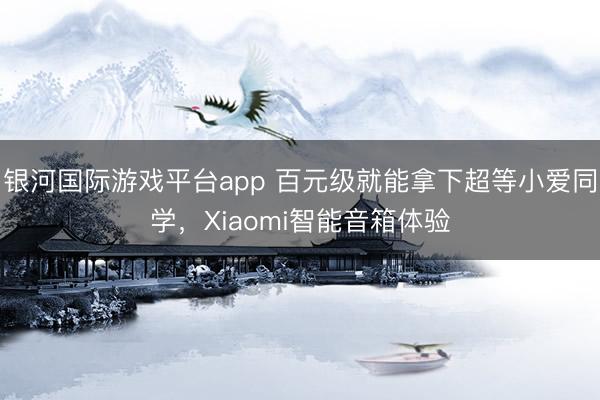 银河国际游戏平台app 百元级就能拿下超等小爱同学，Xiaomi智能音箱体验