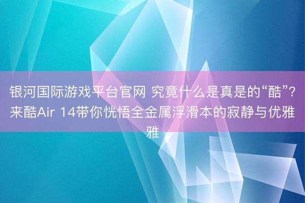 银河国际游戏平台官网 究竟什么是真是的“酷”？来酷Air 14带你恍悟全金属浮滑本的寂静与优雅