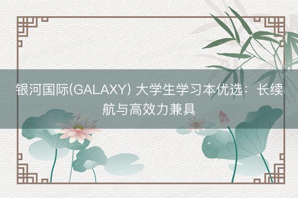 银河国际(GALAXY) 大学生学习本优选：长续航与高效力兼具