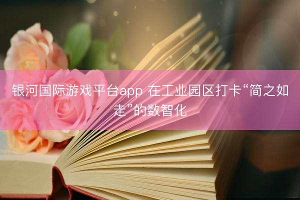 银河国际游戏平台app 在工业园区打卡“简之如走”的数智化