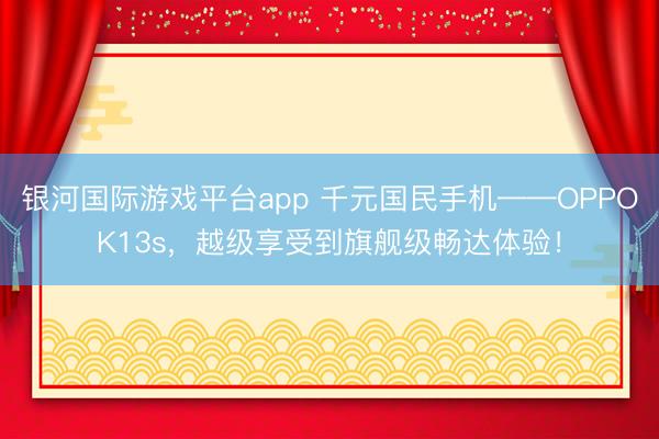 银河国际游戏平台app 千元国民手机——OPPOK13s，越级享受到旗舰级畅达体验！