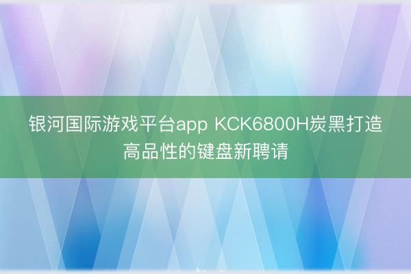 银河国际游戏平台app KCK6800H炭黑打造高品性的键盘新聘请