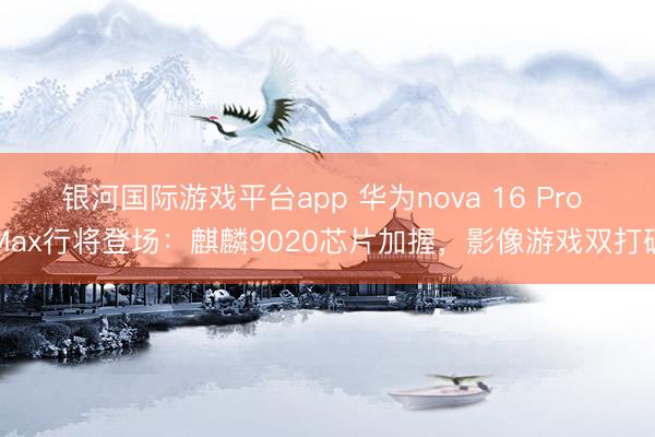 银河国际游戏平台app 华为nova 16 Pro Max行将登场：麒麟9020芯片加握，影像游戏双打破