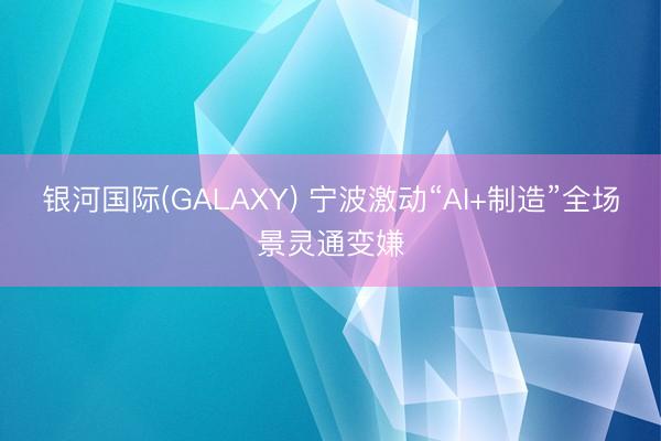 银河国际(GALAXY) 宁波激动“AI+制造”全场景灵通变嫌