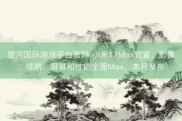银河国际游戏平台官网 小米17Max官宣：影像、续航、屏幕和性能全面Max，本月发布
