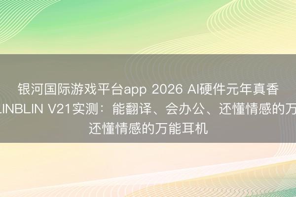 银河国际游戏平台app 2026 AI硬件元年真香款｜BLINBLIN V21实测：能翻译、会办公、还懂情感的万能耳机