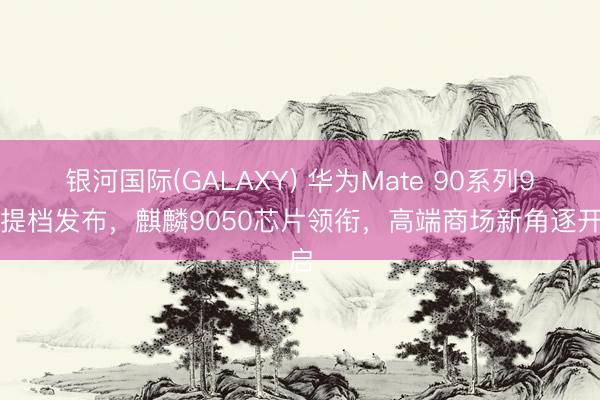 银河国际(GALAXY) 华为Mate 90系列9月提档发布,麒麟9050芯片领衔,高端商场新角逐开启