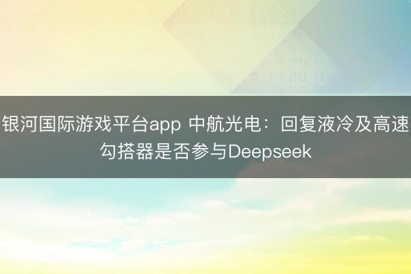 银河国际游戏平台app 中航光电：回复液冷及高速勾搭器是否参与Deepseek