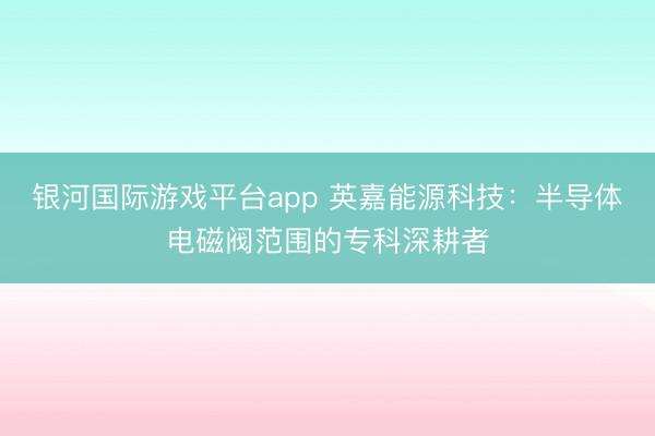 银河国际游戏平台app 英嘉能源科技：半导体电磁阀范围的专科深耕者
