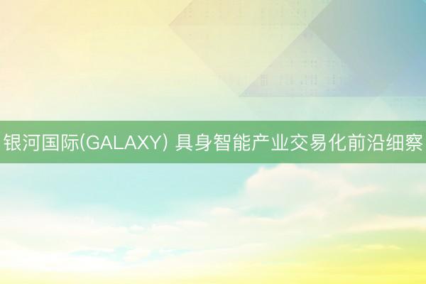 银河国际(GALAXY) 具身智能产业交易化前沿细察