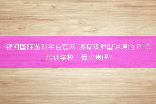 银河国际游戏平台官网 哪有双师型讲课的 PLC 培训学校,膏火贵吗?