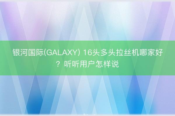 银河国际(GALAXY) 16头多头拉丝机哪家好？听听用户怎样说