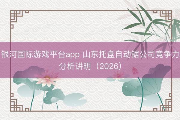 银河国际游戏平台app 山东托盘自动锯公司竞争力分析讲明（2026）