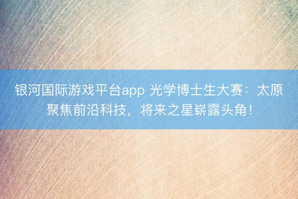 银河国际游戏平台app 光学博士生大赛：太原聚焦前沿科技，将来之星崭露头角！