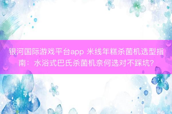 银河国际游戏平台app 米线年糕杀菌机选型指南：水浴式巴氏杀菌机奈何选对不踩坑？