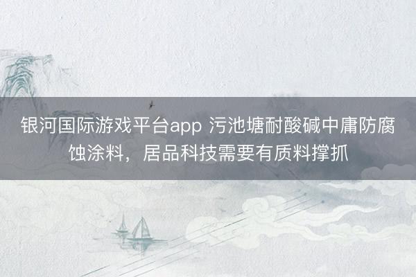 银河国际游戏平台app 污池塘耐酸碱中庸防腐蚀涂料,居品科技需要有质料撑抓