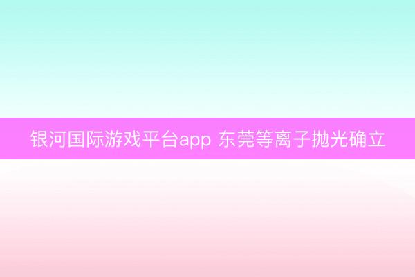 银河国际游戏平台app 东莞等离子抛光确立