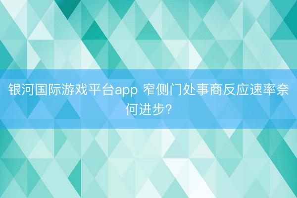 银河国际游戏平台app 窄侧门处事商反应速率奈何进步？