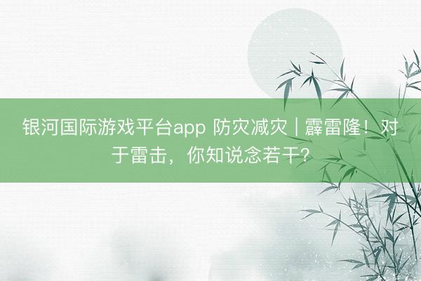 银河国际游戏平台app 防灾减灾 | 霹雷隆!对于雷击,你知说念若干?