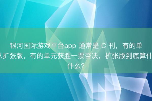 银河国际游戏平台app 通常是 C 刊,有的单元认扩张版,有的单元获胜一票否决,扩张版到底算什么?