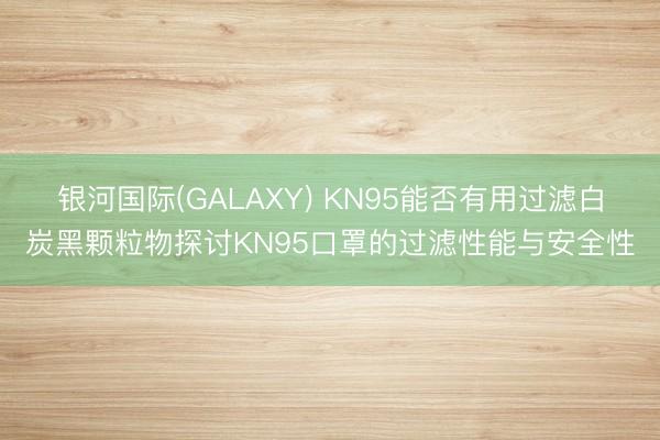银河国际(GALAXY) KN95能否有用过滤白炭黑颗粒物探讨KN95口罩的过滤性能与安全性