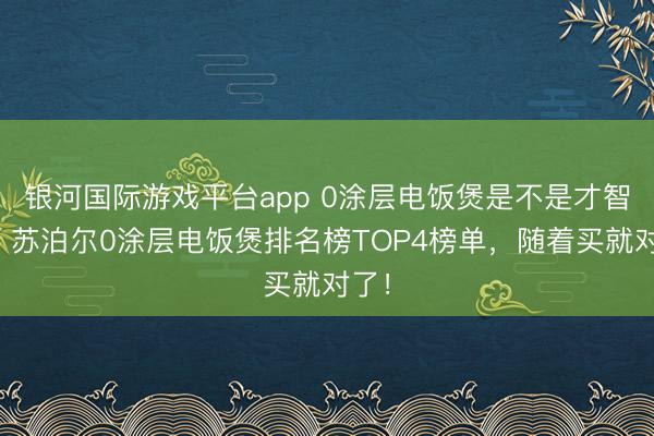 银河国际游戏平台app 0涂层电饭煲是不是才智税?苏泊尔0涂层电饭煲排名榜TOP4榜单,随着买就对了!