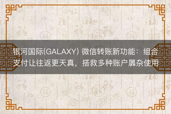 银河国际(GALAXY) 微信转账新功能：组合支付让往返更天真，搭救多种账户羼杂使用