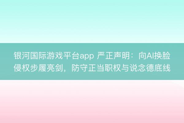 银河国际游戏平台app 严正声明:向AI换脸侵权步履亮剑,防守正当职权与说念德底线