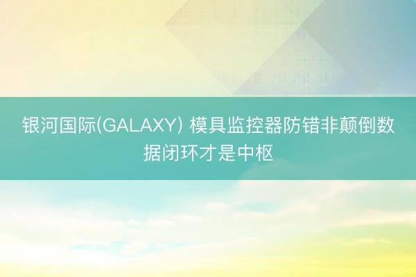 银河国际(GALAXY) 模具监控器防错非颠倒数据闭环才是中枢