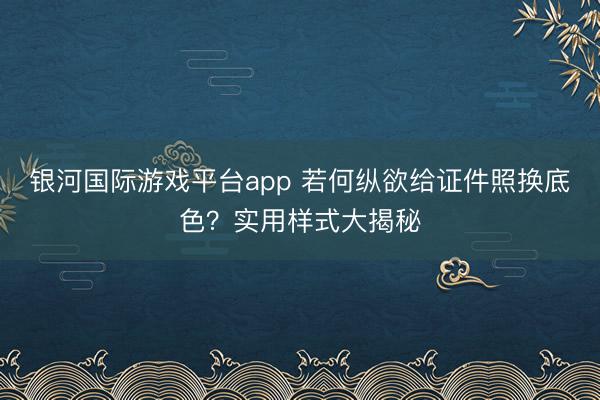 银河国际游戏平台app 若何纵欲给证件照换底色？实用样式大揭秘