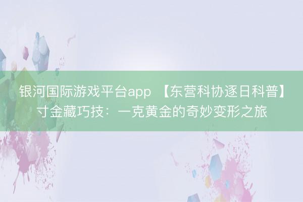 银河国际游戏平台app 【东营科协逐日科普】寸金藏巧技：一克黄金的奇妙变形之旅