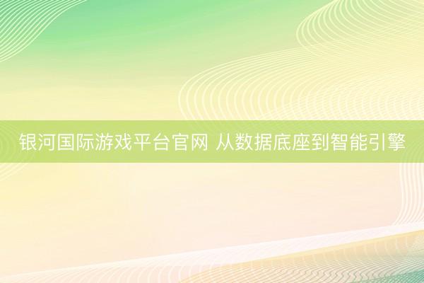 银河国际游戏平台官网 从数据底座到智能引擎