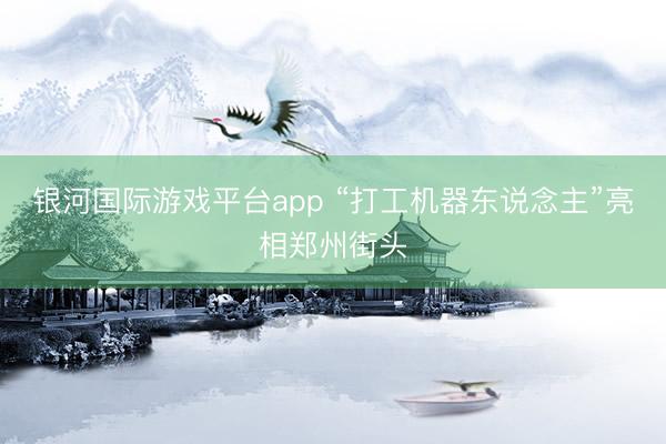 银河国际游戏平台app “打工机器东说念主”亮相郑州街头