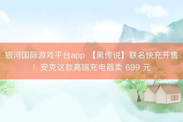 银河国际游戏平台app 【黑传说】联名快充开售!安克这款高端充电器卖 699 元