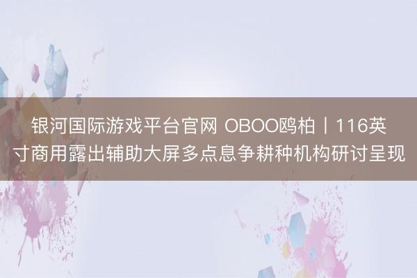 银河国际游戏平台官网 OBOO鸥柏丨116英寸商用露出辅助大屏多点息争耕种机构研讨呈现