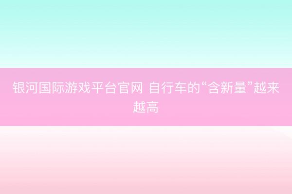 银河国际游戏平台官网 自行车的“含新量”越来越高
