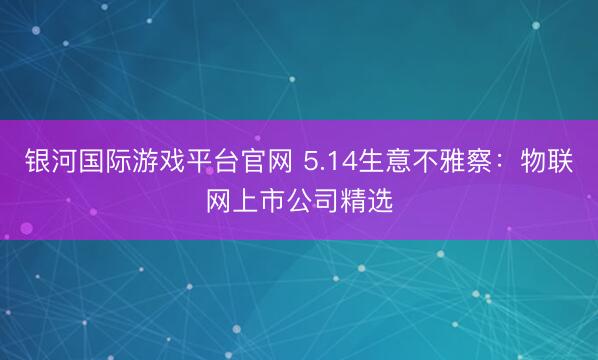 银河国际游戏平台官网 5.14生意不雅察：物联网上市公司精选
