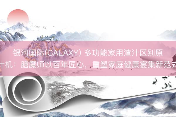 银河国际(GALAXY) 多功能家用渣汁区别原汁机：膳魔师以百年匠心，重塑家庭健康宴集新范式